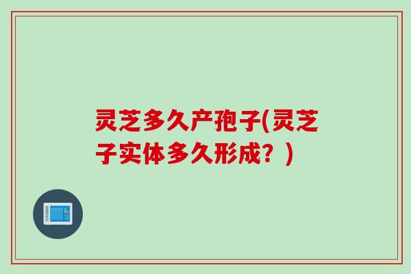 灵芝多久产孢子(灵芝子实体多久形成?) 灵芝多久产孢子(灵芝子实体多久形成?)