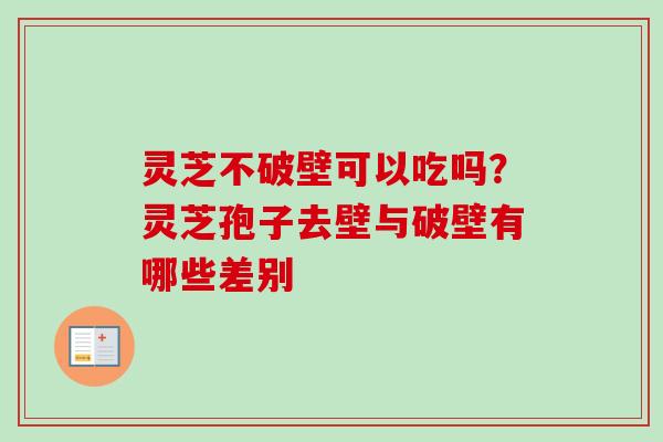 灵芝不破壁可以吃吗？灵芝孢子去壁与破壁有哪些差别