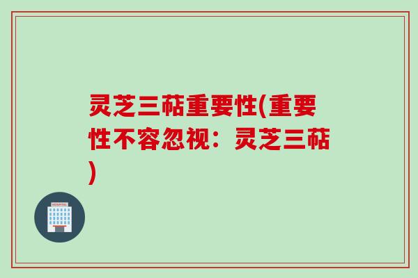 灵芝三萜重要性(重要性不容忽视：灵芝三萜)