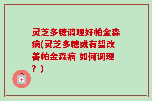 灵芝多糖调理好帕金森(灵芝多糖或有望改善帕金森 如何调理?) 灵芝多糖调理好帕金森(灵芝多糖或有望改善帕金森 如何调理?)