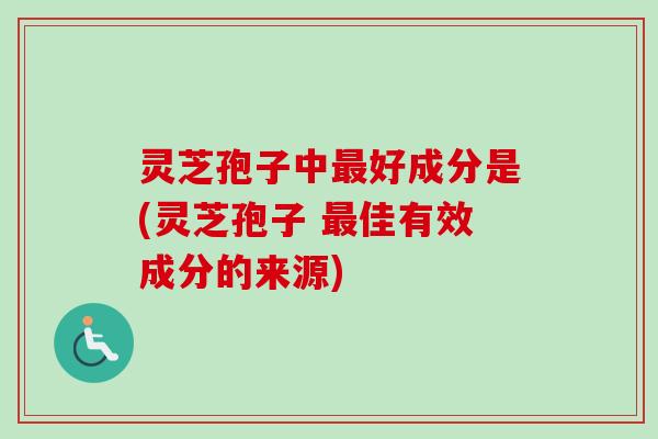 灵芝孢子中最好成分是(灵芝孢子 最佳有效成分的来源)