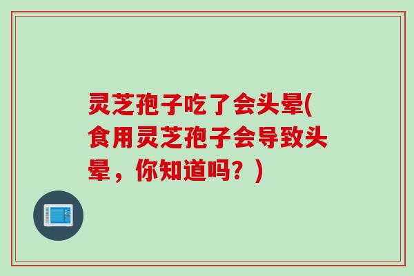 灵芝孢子吃了会头晕(食用灵芝孢子会导致头晕，你知道吗？)