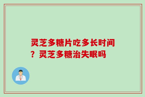 灵芝多糖片吃多长时间？灵芝多糖治失眠吗