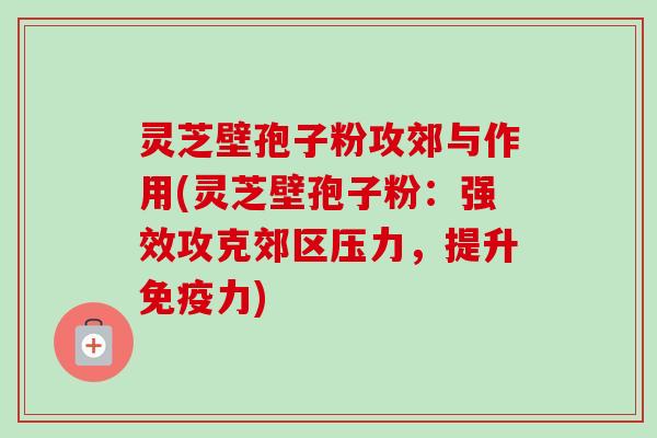 灵芝壁孢子粉攻郊与作用(灵芝壁孢子粉：强效攻克郊区压力，提升免疫力)