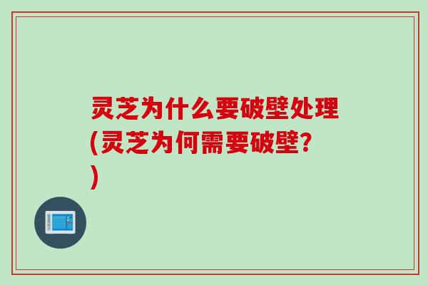 灵芝为什么要破壁处理(灵芝为何需要破壁?) 灵芝为什么要破壁处理(灵芝为何需要破壁?)