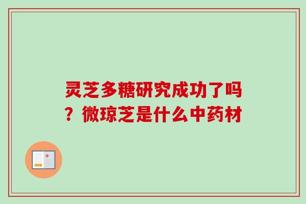 灵芝多糖研究成功了吗？微琼芝是什么中药材