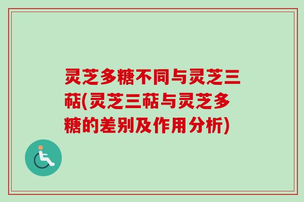 灵芝多糖不同与灵芝三萜(灵芝三萜与灵芝多糖的差别及作用分析)