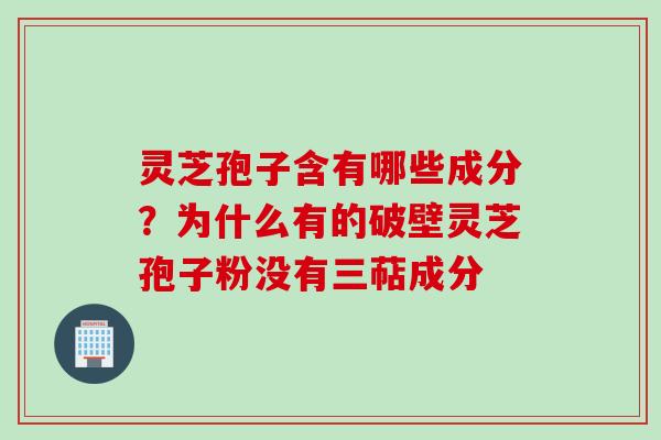 灵芝孢子含有哪些成分？为什么有的破壁灵芝孢子粉没有三萜成分