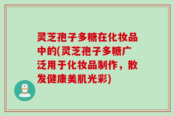 灵芝孢子多糖在化妆品中的(灵芝孢子多糖广泛用于化妆品制作，散发健康美肌光彩)