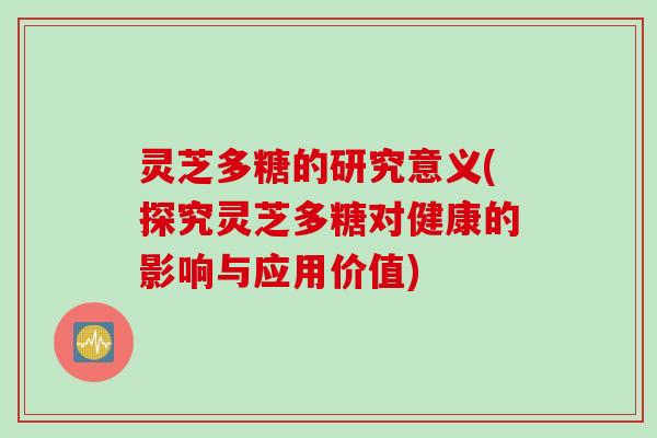 灵芝多糖的研究意义(探究灵芝多糖对健康的影响与应用价值)