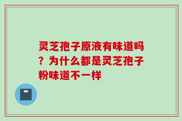 灵芝孢子原液有味道吗？为什么都是灵芝孢子粉味道不一样