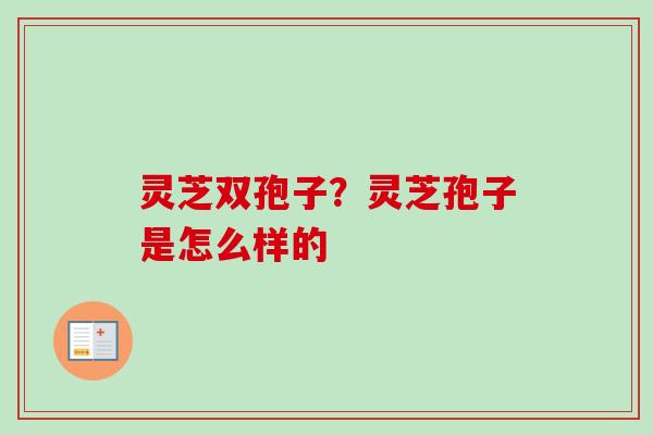 灵芝双孢子?灵芝孢子是怎么样的 灵芝双孢子?灵芝孢子是怎么样的