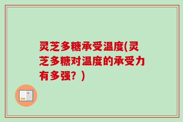 灵芝多糖承受温度(灵芝多糖对温度的承受力有多强？)