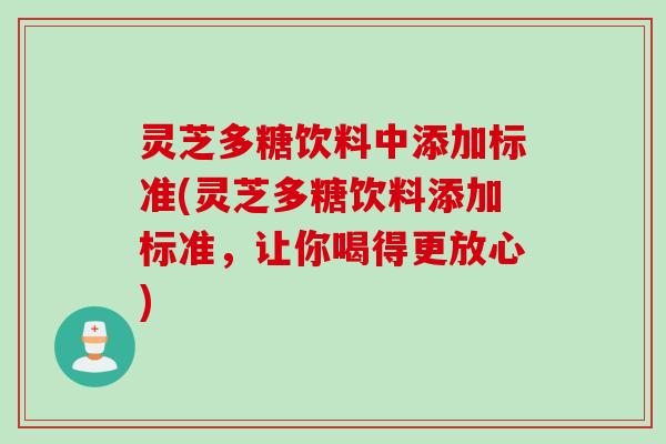 灵芝多糖饮料中添加标准(灵芝多糖饮料添加标准,让你喝得更放心) 灵芝多糖饮料中添加标准(灵芝多糖饮料添加标准,让你喝得更放心)