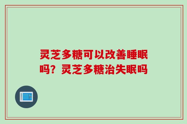 灵芝多糖可以改善睡眠吗？灵芝多糖治失眠吗