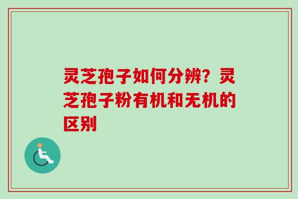 灵芝孢子如何分辨？灵芝孢子粉有机和无机的区别
