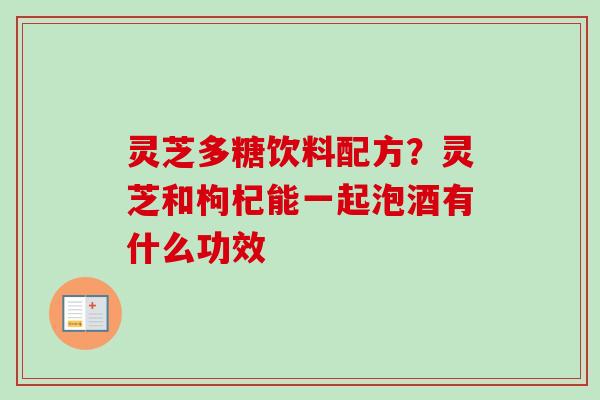 灵芝多糖饮料配方？灵芝和枸杞能一起泡酒有什么功效