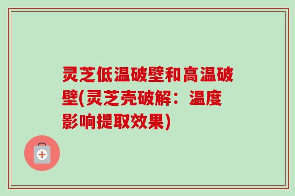 灵芝低温破壁和高温破壁(灵芝壳破解：温度影响提取效果)