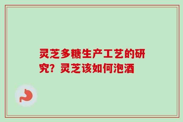 灵芝多糖生产工艺的研究？灵芝该如何泡酒