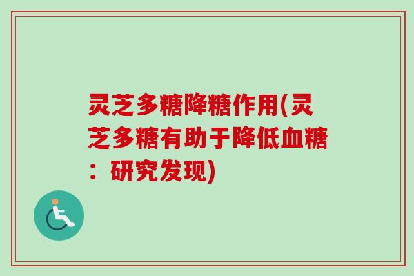 灵芝多糖降糖作用(灵芝多糖有助于降低:研究发现) 灵芝多糖降糖作用(灵芝多糖有助于降低:研究发现)