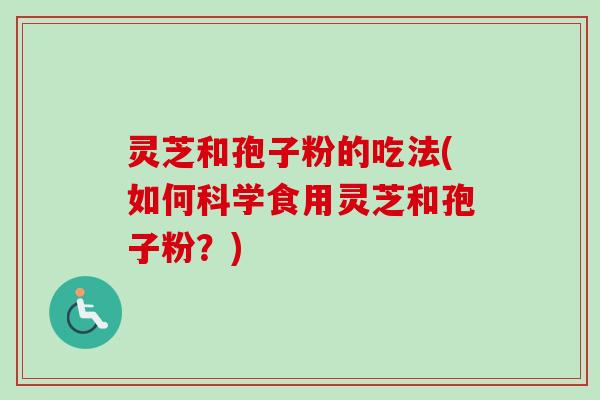 灵芝和孢子粉的吃法(如何科学食用灵芝和孢子粉？)