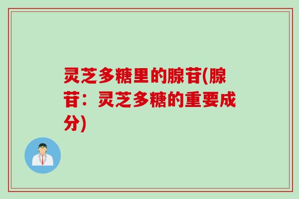 灵芝多糖里的腺苷(腺苷：灵芝多糖的重要成分)