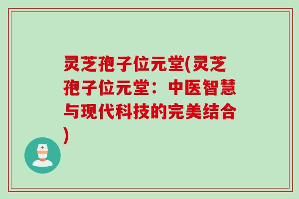 灵芝孢子位元堂(灵芝孢子位元堂:中医智慧与现代科技的完美结合) 灵芝孢子位元堂(灵芝孢子位元堂:中医智慧与现代科技的完美结合)