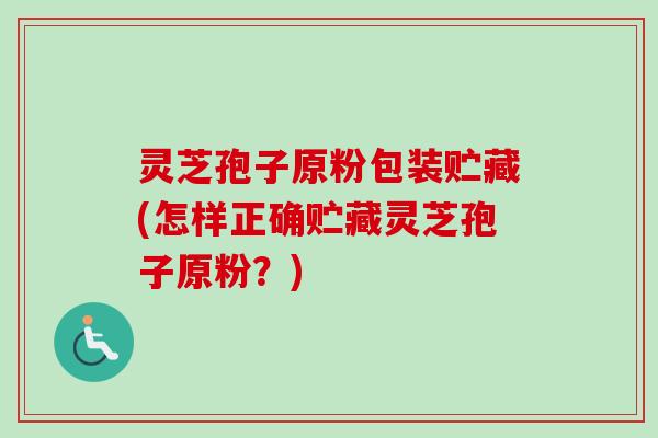 灵芝孢子原粉包装贮藏(怎样正确贮藏灵芝孢子原粉？)