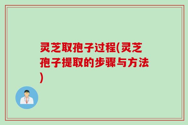 灵芝取孢子过程(灵芝孢子提取的步骤与方法)