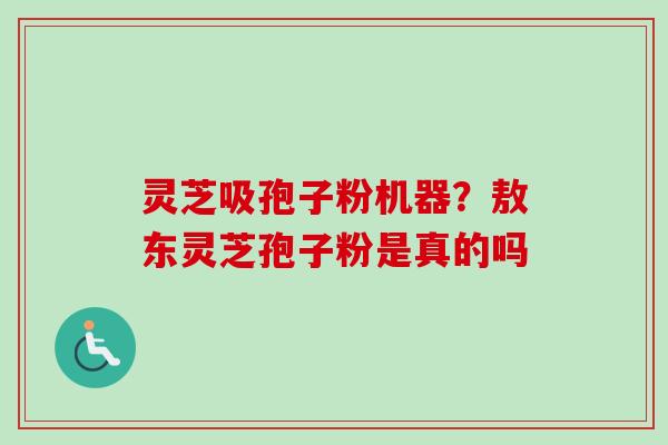 灵芝吸孢子粉机器？敖东灵芝孢子粉是真的吗