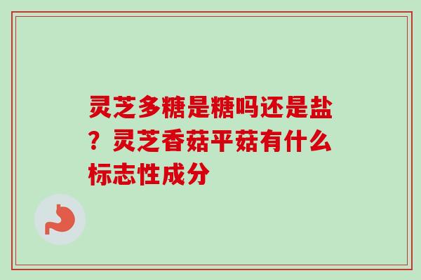 灵芝多糖是糖吗还是盐？灵芝香菇平菇有什么标志性成分