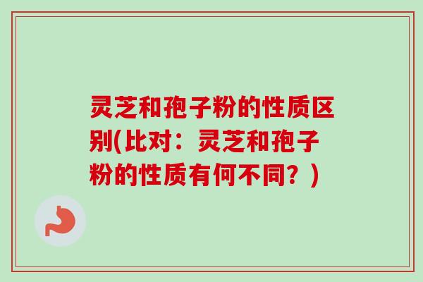 灵芝和孢子粉的性质区别(比对：灵芝和孢子粉的性质有何不同？)