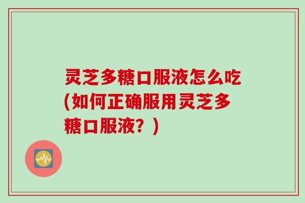 灵芝多糖口服液怎么吃(如何正确服用灵芝多糖口服液？)