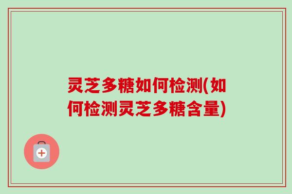 灵芝多糖如何检测(如何检测灵芝多糖含量)