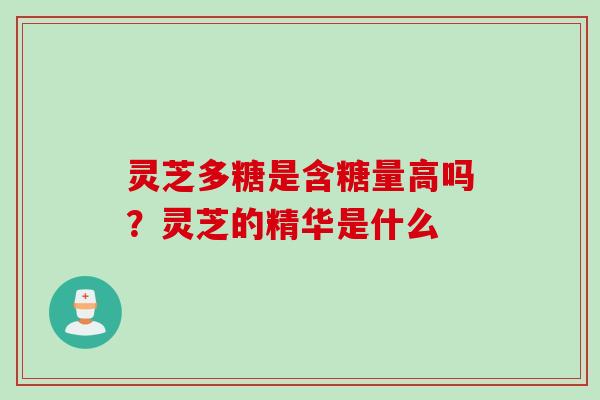 灵芝多糖是含糖量高吗？灵芝的精华是什么