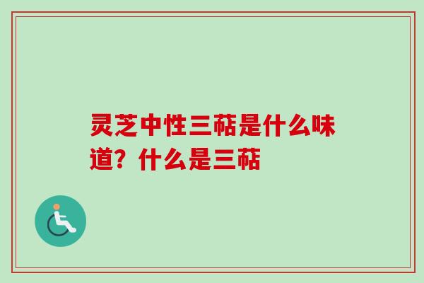 灵芝中性三萜是什么味道？什么是三萜