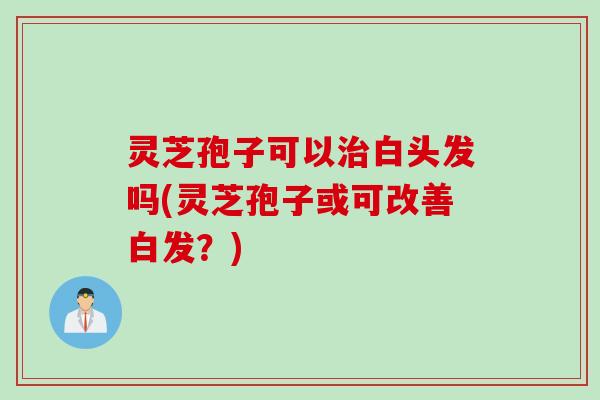 灵芝孢子可以白头发吗(灵芝孢子或可改善白发？)