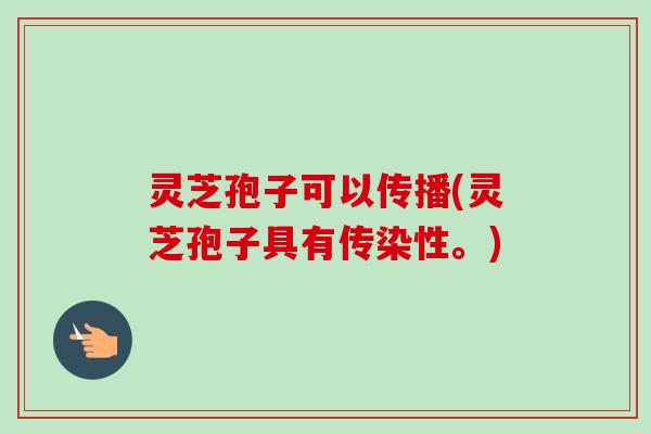 灵芝孢子可以传播(灵芝孢子具有传染性。)
