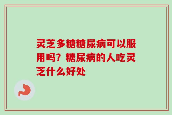 灵芝多糖糖尿病可以服用吗？糖尿病的人吃灵芝什么好处