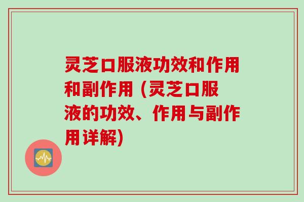 灵芝口服液功效和作用和副作用 (灵芝口服液的功效、作用与副作用详解)