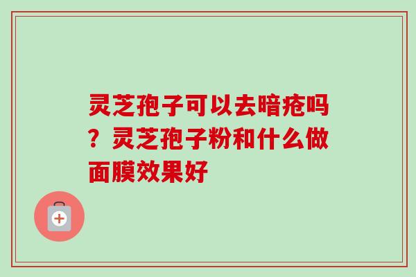 灵芝孢子可以去暗疮吗？灵芝孢子粉和什么做面膜效果好