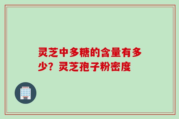 灵芝中多糖的含量有多少？灵芝孢子粉密度