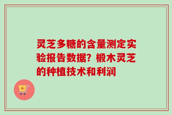 灵芝多糖的含量测定实验报告数据?椴木灵芝的种植技术和利润 灵芝多糖的含量测定实验报告数据?椴木灵芝的种植技术和利润