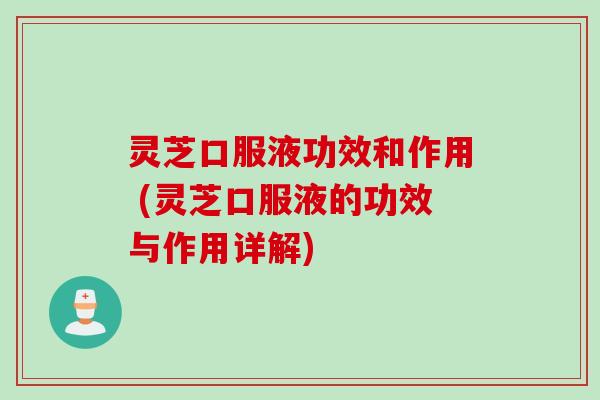 灵芝口服液功效和作用 (灵芝口服液的功效与作用详解)