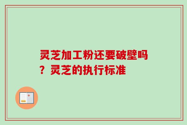灵芝加工粉还要破壁吗？灵芝的执行标准
