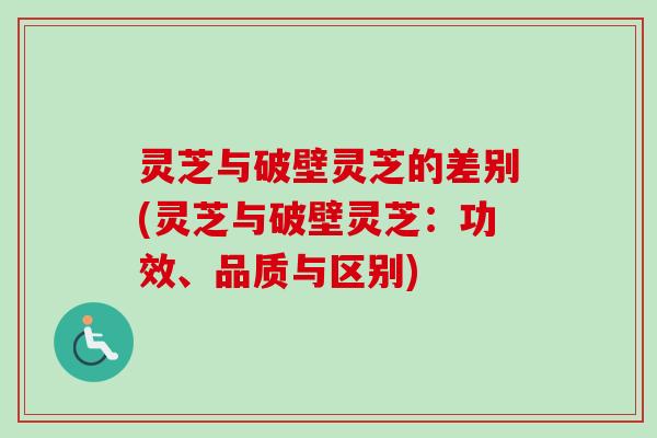 灵芝与破壁灵芝的差别(灵芝与破壁灵芝：功效、品质与区别)