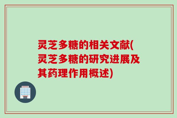 灵芝多糖的相关文献(灵芝多糖的研究进展及其药理作用概述)