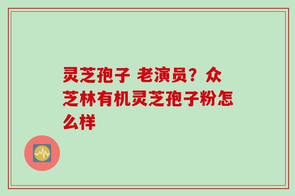 灵芝孢子 老演员？众芝林有机灵芝孢子粉怎么样