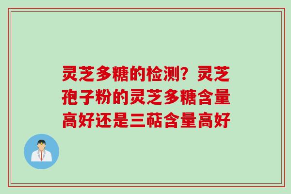 灵芝多糖的检测？灵芝孢子粉的灵芝多糖含量高好还是三萜含量高好