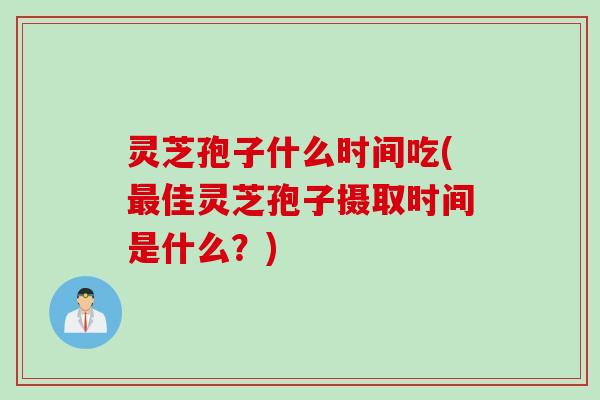 灵芝孢子什么时间吃(佳灵芝孢子摄取时间是什么？)